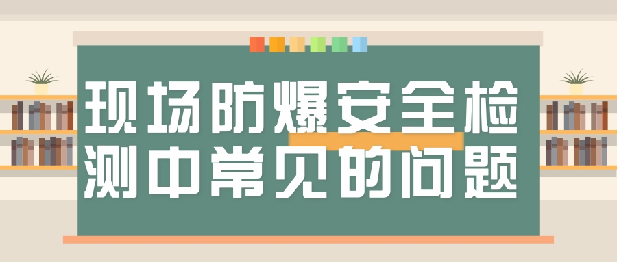 現場防爆安全檢測中常見的問題